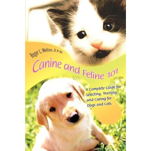 Canine and Feline 101: A Complete Guide for Selecting, Training, and Caring for Dogs and Cats