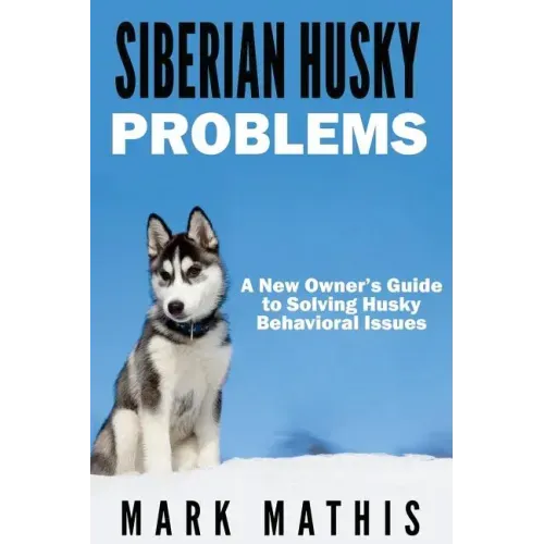 Siberian Husky: Dog Behavior Problems: How to Raise a Well Behaved Siberian Husky