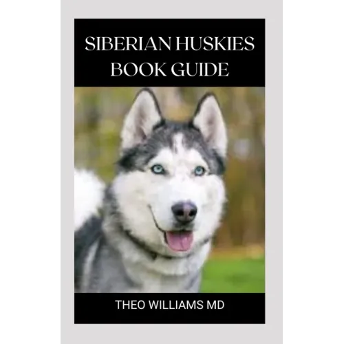 Siberian Huskies Book Guide: The Ultimate Guide To Grooming, Training, Feeding, Caring, And Loving Your Husky Puppy