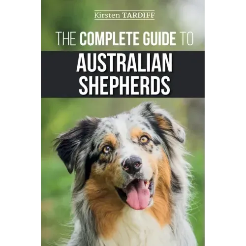 The Complete Guide to Australian Shepherds: Learn Everything You Need to Know About Raising, Training, and Successfully Living with Your New Aussie