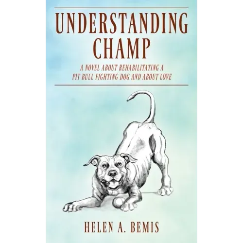 Understanding Champ: A Novel about Rehabilitating a Pit Bull Fighting Dog and about Love
