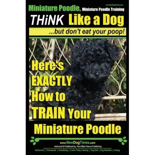Miniature Poodle, Miniature Poodle Training Think Like a Dog...but don't eat your poop!: Here's EXACTLY How to TRAIN Your Miniature Poodle