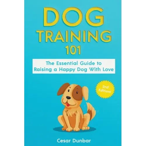 Dog Training 101: The Essential Guide to Raising A Happy Dog With Love. Train The Perfect Dog Through House Training, Basic Commands, Cr