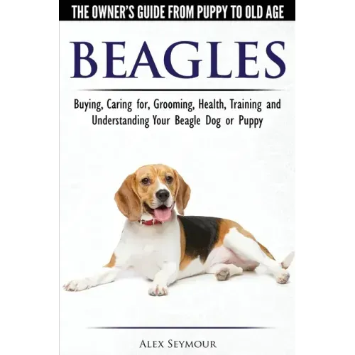 Beagles - The Owner's Guide from Puppy to Old Age - Choosing, Caring for, Grooming, Health, Training and Understanding Your Beagle Dog or Puppy