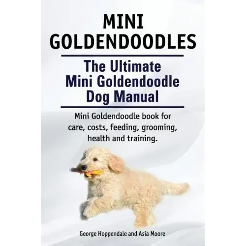 Mini Goldendoodles. The Ultimate Mini Goldendoodle Dog Manual. Miniature Goldendoodle book for care, costs, feeding, grooming, health and training.