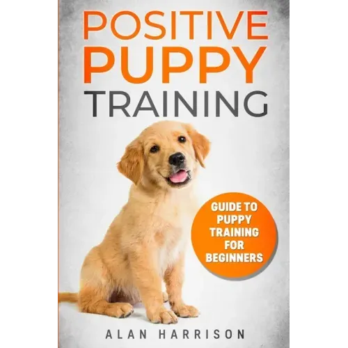 Positive Puppy Training: Guide To Puppy Training For Beginners (Step By Step Positive Approach For Dog Training, Puppy House Training, Puppy Training)