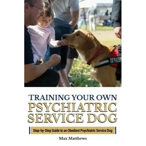 Training Your Own Psychiatric Service Dog: Step By Step Guide To Training Your Own Psychiatric Service Dog