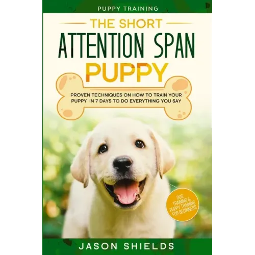 Puppy Training: THE SHORT ATTENTION SPAN PUPPY - Proven Techniques on How To Train Your Puppy In 7 Days To Do Everything You Say (Dog