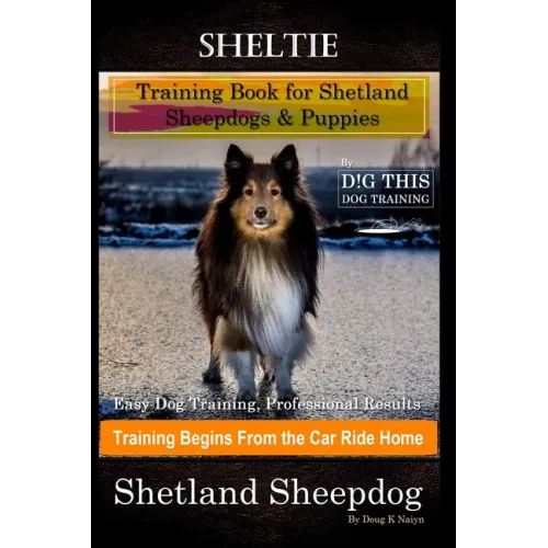 Sheltie Training Book for Shetland Sheepdogs & Puppies By D!G THIS DOG Training, Easy Dog Training, Professional Results, Training Begins from the Car