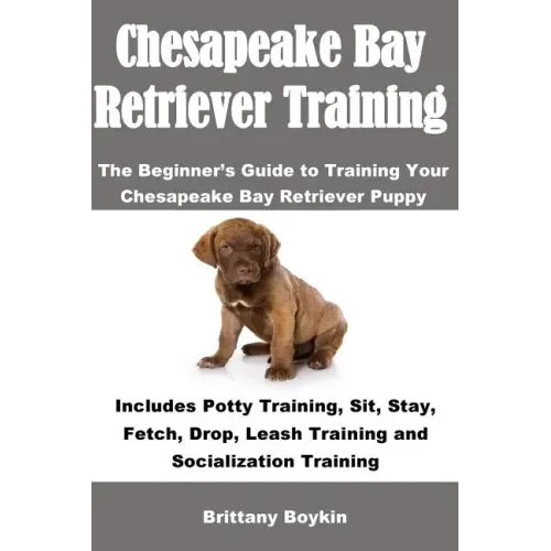 Chesapeake Bay Retriever Training: The Beginner's Guide to Training Your Chesapeake Bay Retriever Puppy: Includes Potty Training, Sit, Stay, Fetch, Dr