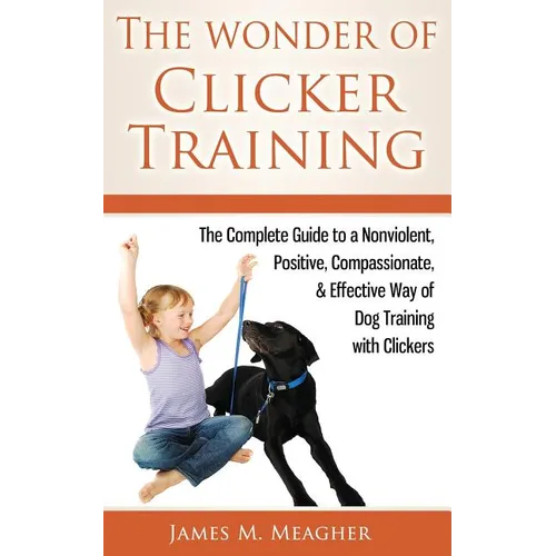 The Wonder of Clicker Training: The Complete Guide to a Nonviolent, Positive, Compassionate, & Effective Way of Dog Training with Clickers
