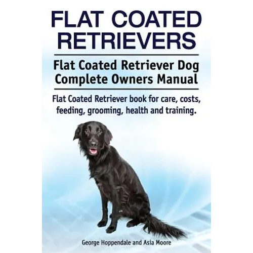 Flat Coated Retrievers. Flat Coated Retriever Dog Complete Owners Manual. Flat Coated Retriever book for care, costs, feeding, grooming, health and tr