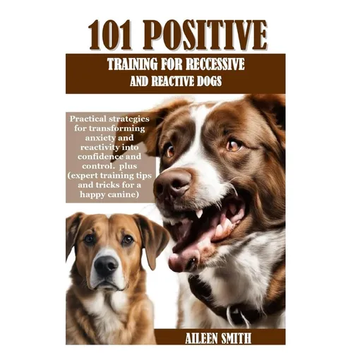 101 Positive Training for Reccessive and Reactive Dogs: Practical strategies for transforming anxiety and reactivity into confidence and control. plus