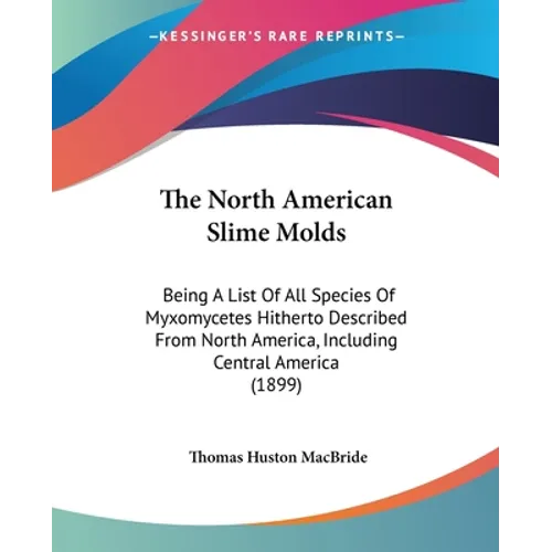 The North American Slime Molds: Being A List Of All Species Of Myxomycetes Hitherto Described From North America, Including Central America (1899)