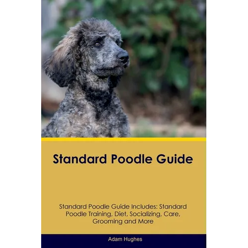 Standard Poodle Guide Standard Poodle Guide Includes: Standard Poodle Training, Diet, Socializing, Care, Grooming, Breeding and More