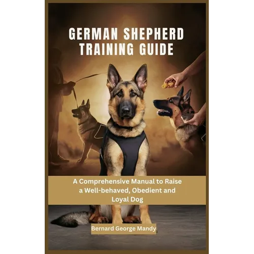 German Shepherd Training Guide: A Comprehensive Manual to Raise a Well-behaved, Obedient and Loyal Dog