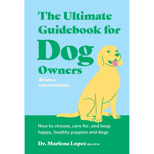 The Ultimate Guidebook for Dog Owners (from a Veterinarian): How to Choose, Care For, and Keep Happy, Healthy Puppies and Dogs