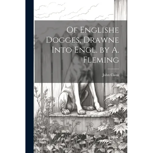 Of Englishe Dogges, Drawne Into Engl. by A. Fleming