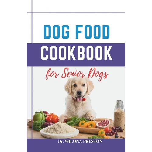 Dog Food Cookbook for Senior Dogs: The Complete Healthy Homemade Food Recipes, Affordable, Nutritious Meals, Treats, & Snacks for a Balanced Diet & Lo