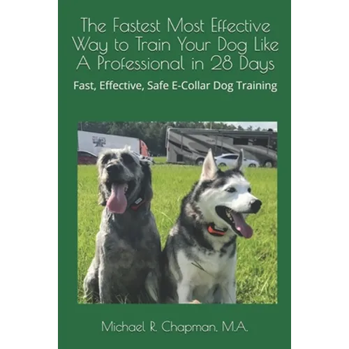 The Fastest Most Effective Way to Train Your Dog Like A Professional in 28 Days: Achieving a well-trained dog in 28 days using E-Collar training