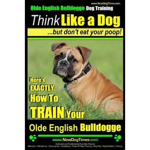 Olde English Bulldogge, Dog Training Think Like a Dog...but don't eat your poop!: Here's EXACTLY How To TRAIN Your Olde English Bulldogge