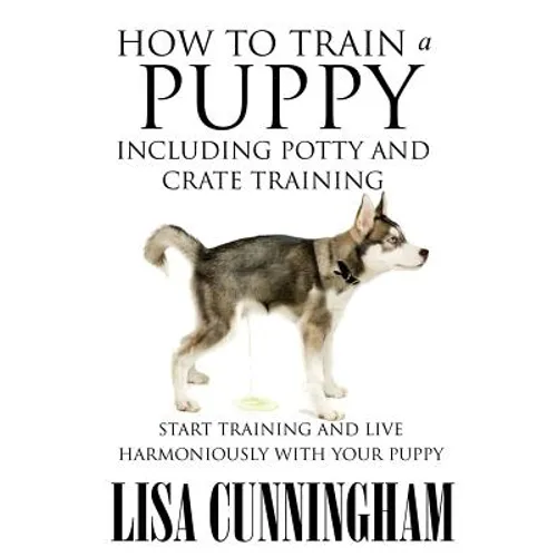 How to Train a Puppy Including Potty and Crate Training: Start Training and Live Harmoniously with Your Puppy