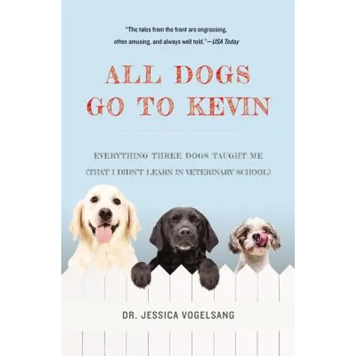 All Dogs Go to Kevin: Everything Three Dogs Taught Me (That I Didn't Learn in Veterinary School)