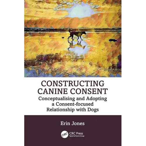 Constructing Canine Consent: Conceptualising and Adopting a Consent-Focused Relationship with Dogs