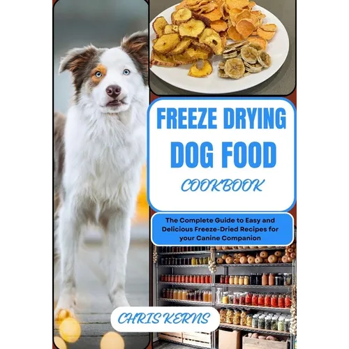 Freeze Drying Dog Food Cookbook: The Complete Guide to Easy and Delicious Freeze-Dried Recipes for your Canine Companion