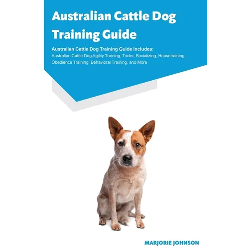 Australian Cattle Dog Training Guide Australian Cattle Dog Training Guide Includes: Australian Cattle Dog Agility Training, Tricks, Socializing, House