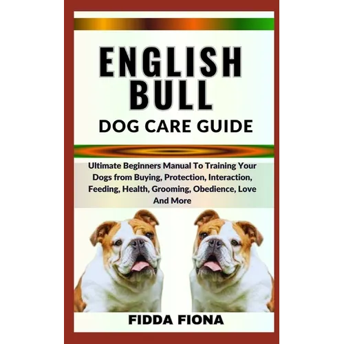 English Bull Dog Care Guide: Ultimate Beginners Manual To Training Your Dogs from Buying, Protection, Interaction, Feeding, Health, Grooming, Obedi