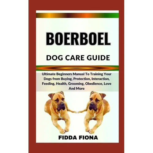 Boerboel Dog Care Guide: Ultimate Beginners Manual To Training Your Dogs from Buying, Protection, Interaction, Feeding, Health, Grooming, Obedi