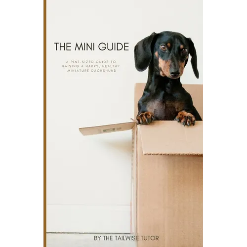 The Mini Guide: A Pint-Sized Guide to Raising a Happy, Healthy Miniature Dachshund