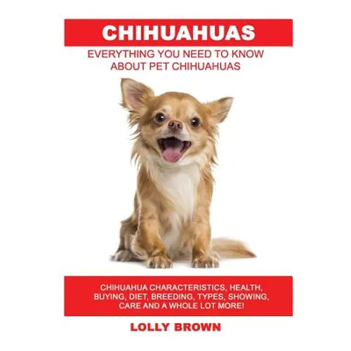 Chihuahuas: Chihuahua Characteristics, Health, Buying, Diet, Breeding, Types, Showing, Care and a whole lot more! Everything You N